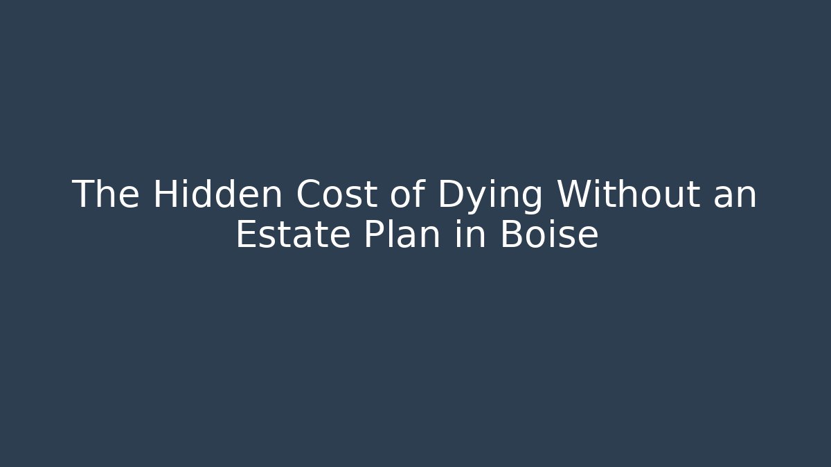 The Hidden Cost of Dying Without an Estate Plan in Boise