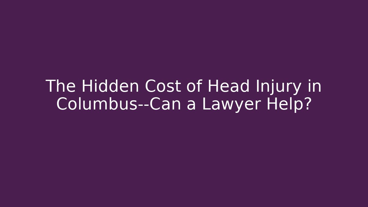 The Hidden Cost of Head Injury in Columbus—Can a Lawyer Help?