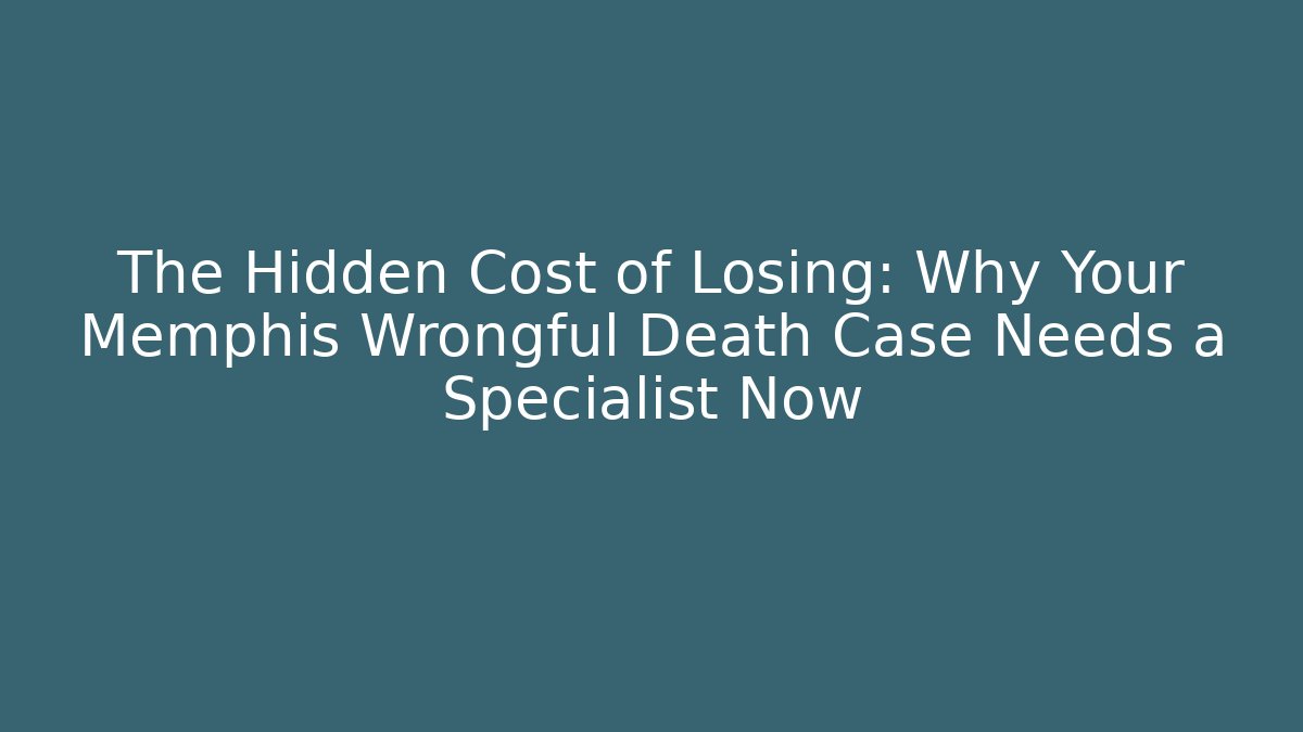 The Hidden Cost of Losing: Why Your Memphis Wrongful Death Case Needs a Specialist Now