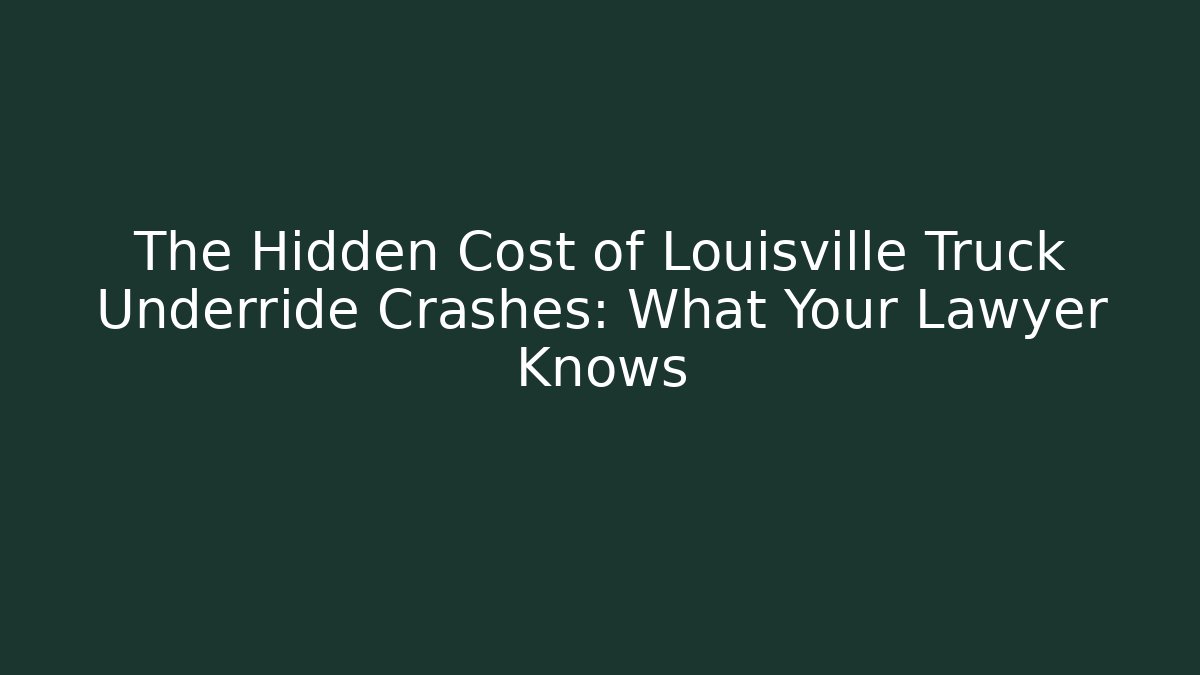 The Hidden Cost of Louisville Truck Underride Crashes: What Your Lawyer Knows