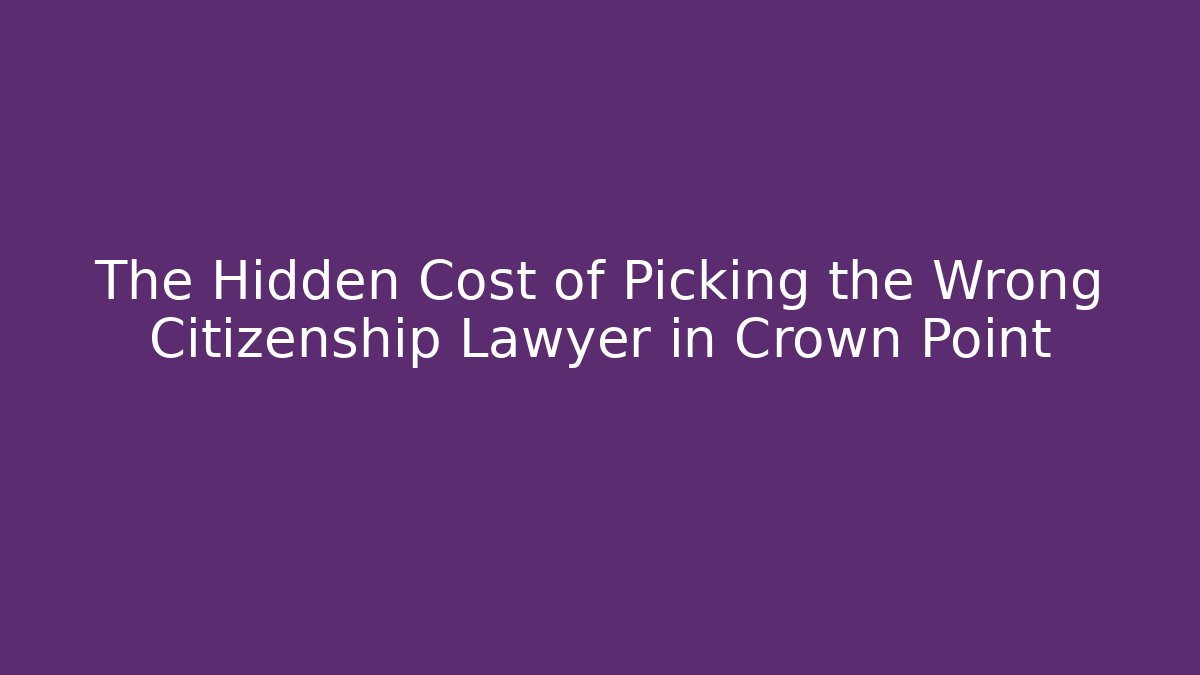 The Hidden Cost of Picking the Wrong Citizenship Lawyer in Crown Point
