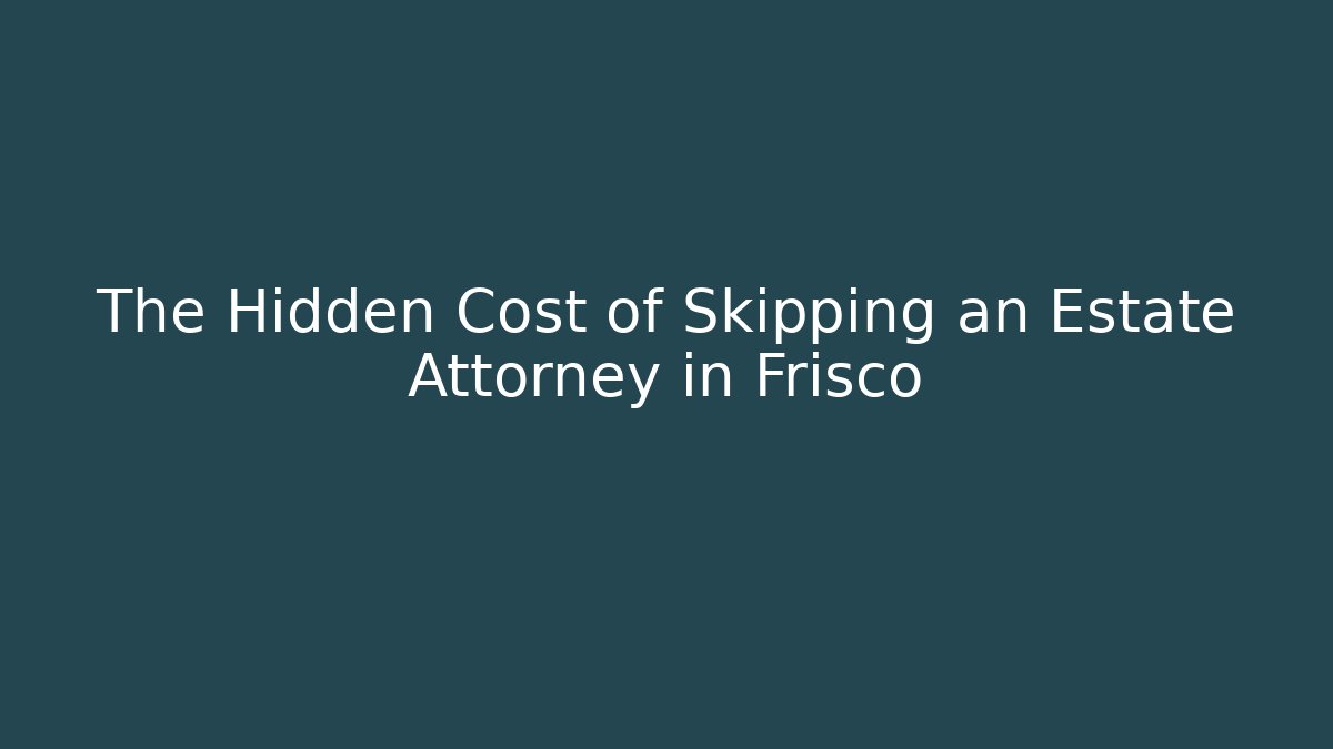 The Hidden Cost of Skipping an Estate Attorney in Frisco