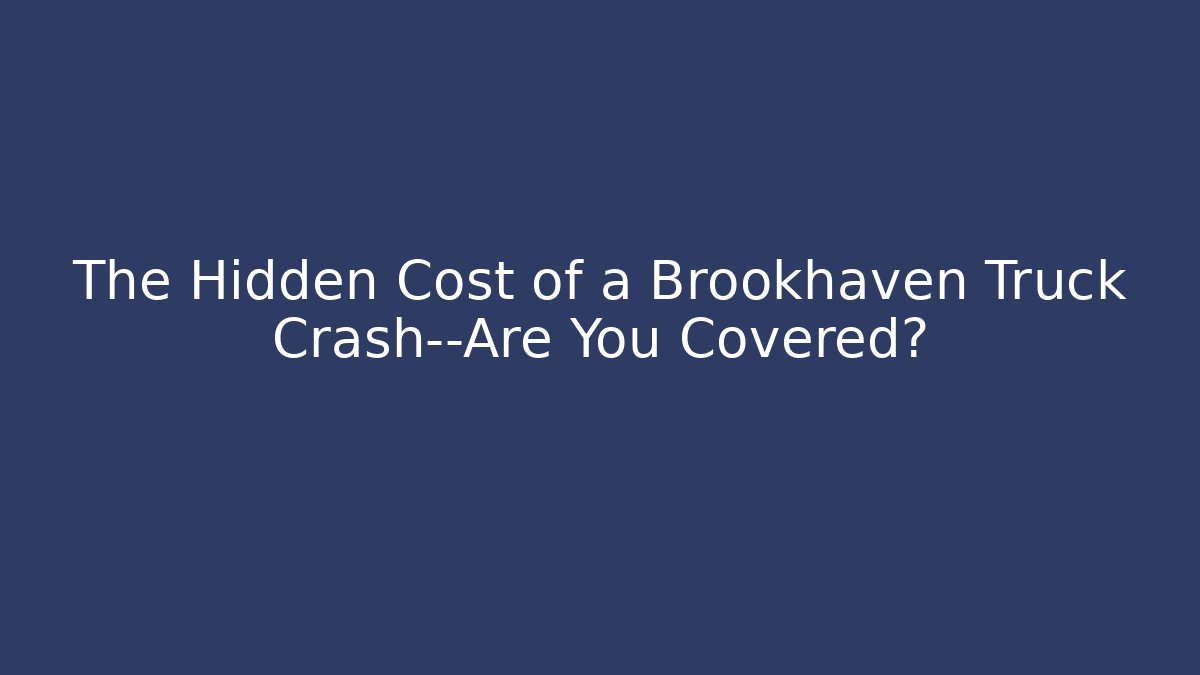 The Hidden Cost of a Brookhaven Truck Crash—Are You Covered?