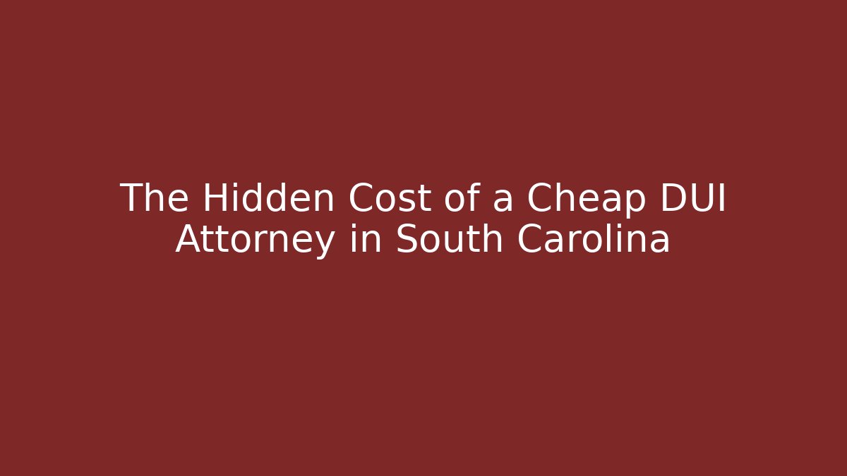 The Hidden Cost of a Cheap DUI Attorney in South Carolina