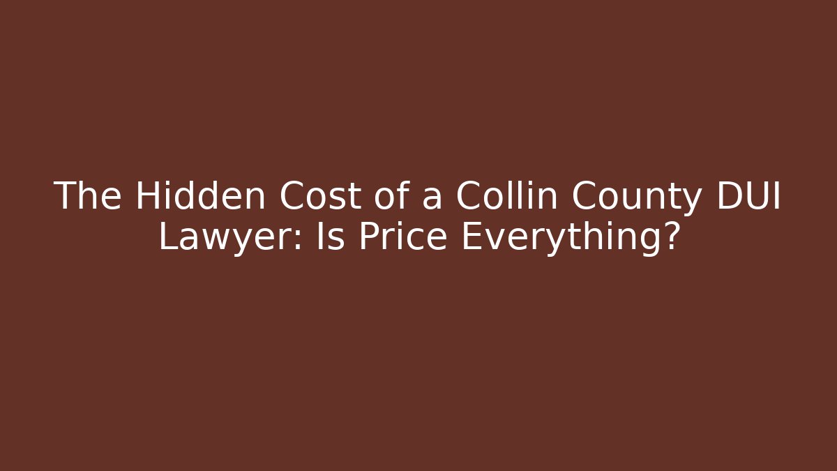 The Hidden Cost of a Collin County DUI Lawyer: Is Price Everything?