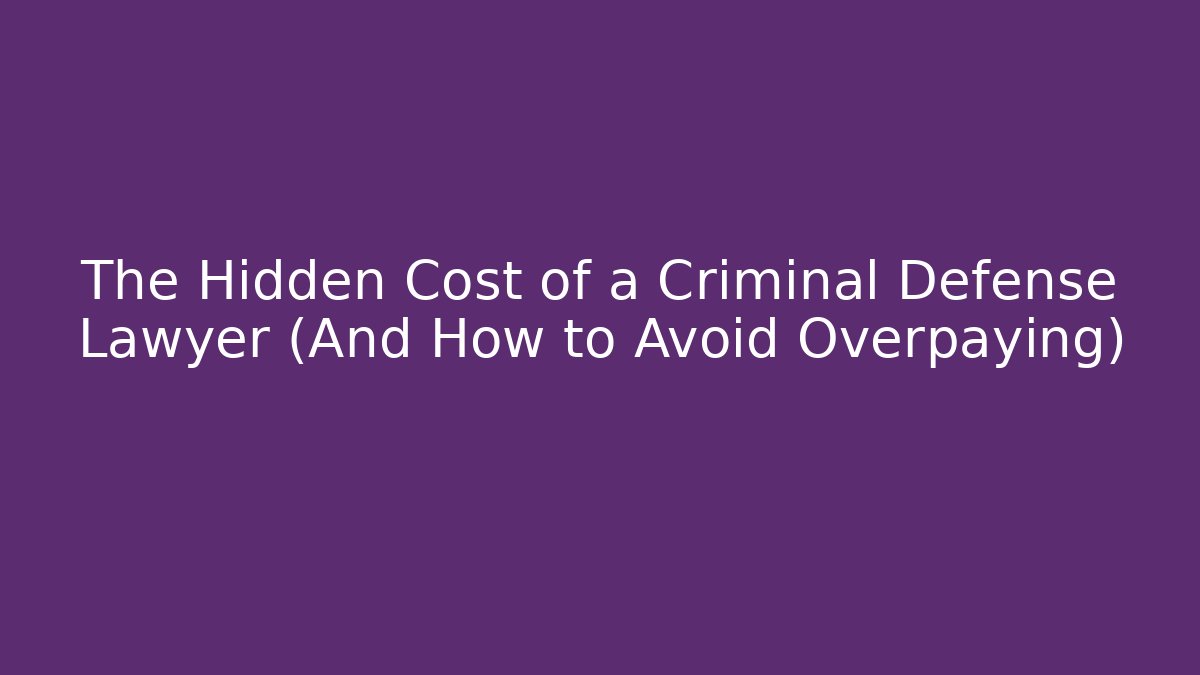 The Hidden Cost of a Criminal Defense Lawyer (And How to Avoid Overpaying)
