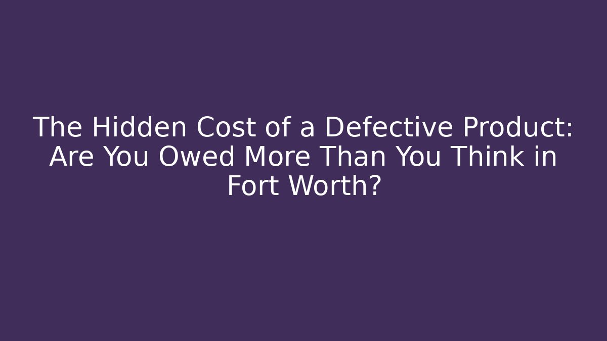 The Hidden Cost of a Defective Product: Are You Owed More Than You Think in Fort Worth?