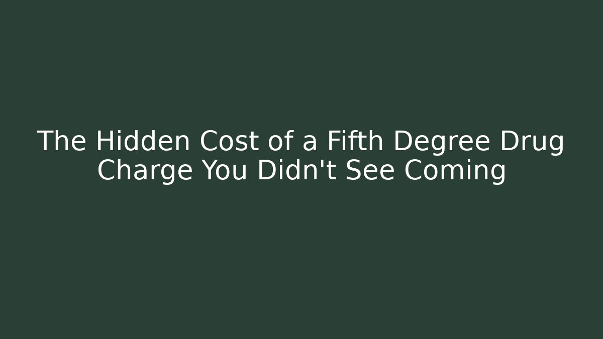 The Hidden Cost of a Fifth Degree Drug Charge You Didn't See Coming