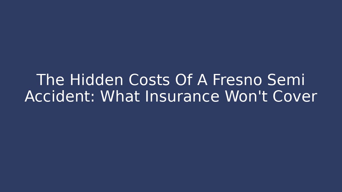 The Hidden Costs Of A Fresno Semi Accident: What Insurance Won't Cover