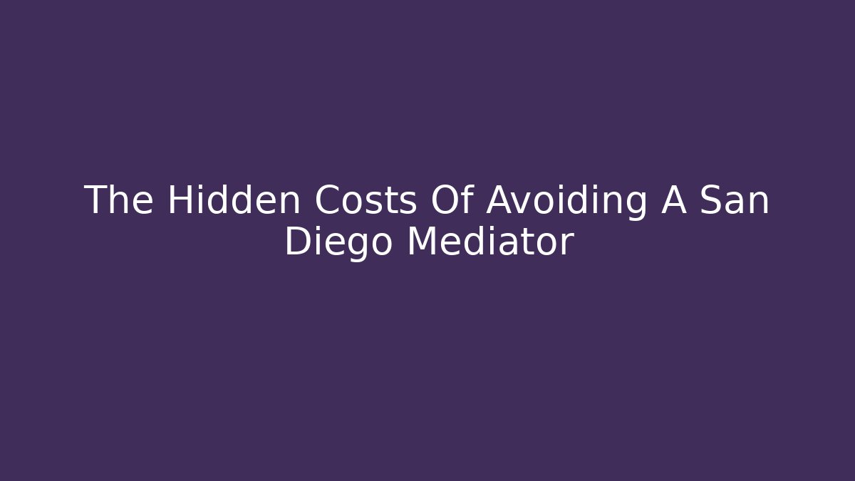 The Hidden Costs Of Avoiding A San Diego Mediator