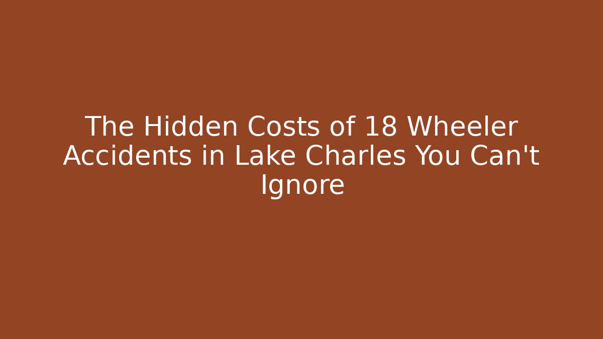 The Hidden Costs of 18 Wheeler Accidents in Lake Charles You Can't Ignore