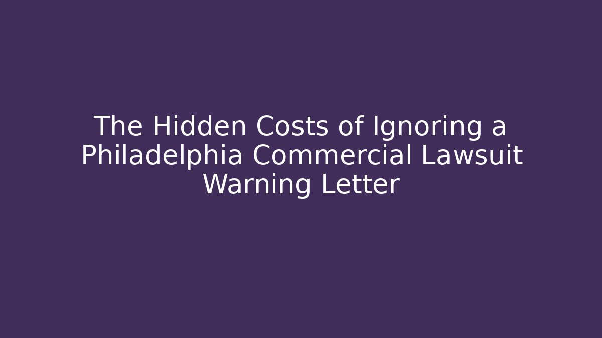 The Hidden Costs of Ignoring a Philadelphia Commercial Lawsuit Warning Letter