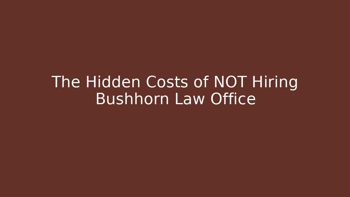 The Hidden Costs of NOT Hiring Bushhorn Law Office