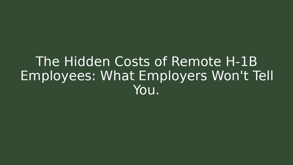 The Hidden Costs of Remote H-1B Employees: What Employers Won't Tell You.