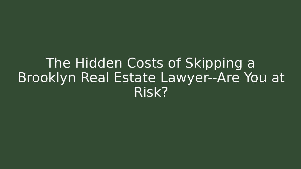 The Hidden Costs of Skipping a Brooklyn Real Estate Lawyer—Are You at Risk?