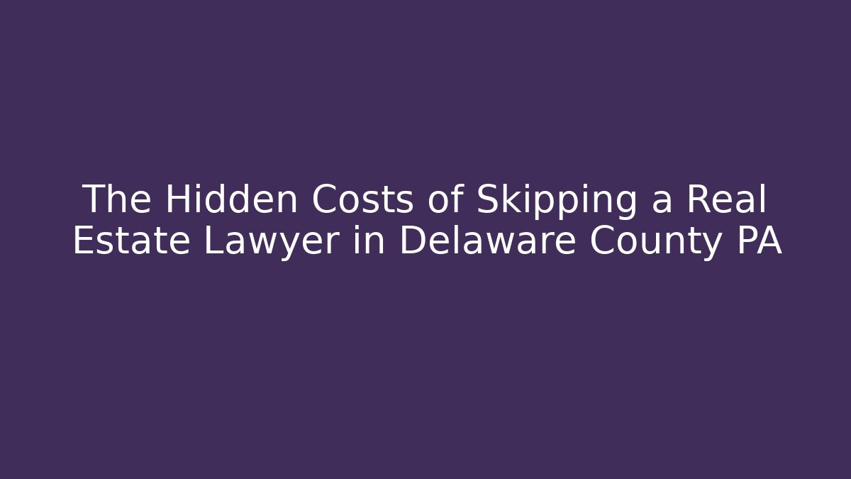The Hidden Costs of Skipping a Real Estate Lawyer in Delaware County PA