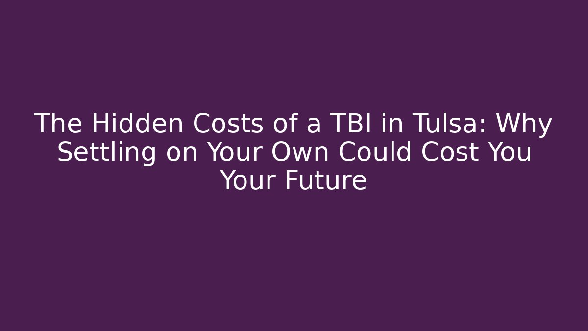 The Hidden Costs of a TBI in Tulsa: Why Settling on Your Own Could Cost You Your Future