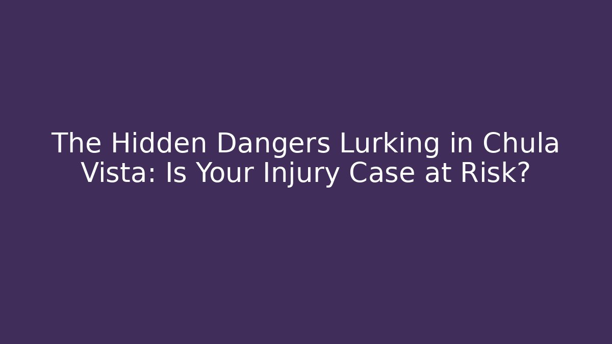 The Hidden Dangers Lurking in Chula Vista: Is Your Injury Case at Risk?