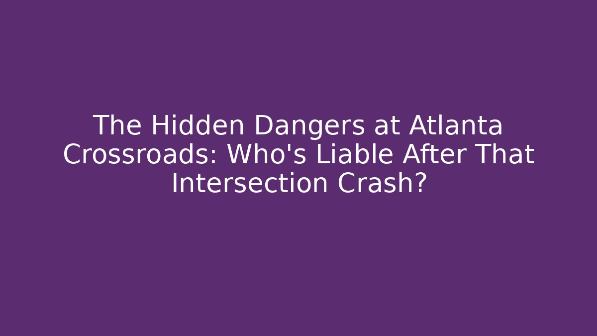 The Hidden Dangers at Atlanta Crossroads: Who’s Liable After That Intersection Crash?
