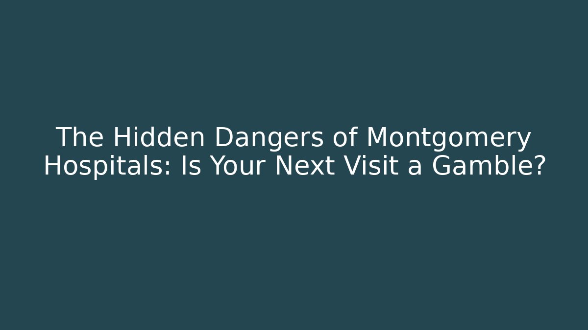 The Hidden Dangers of Montgomery Hospitals: Is Your Next Visit a Gamble?