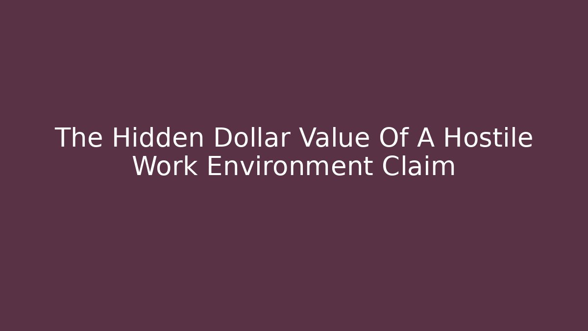 The Hidden Dollar Value Of A Hostile Work Environment Claim