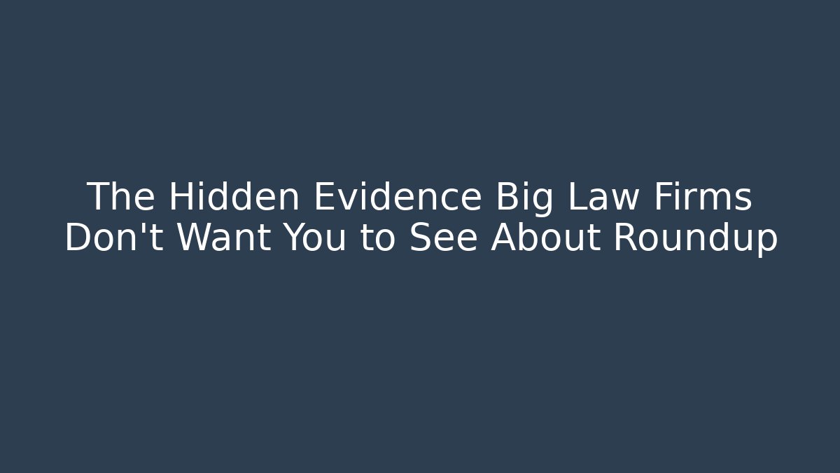 The Hidden Evidence Big Law Firms Don't Want You to See About Roundup