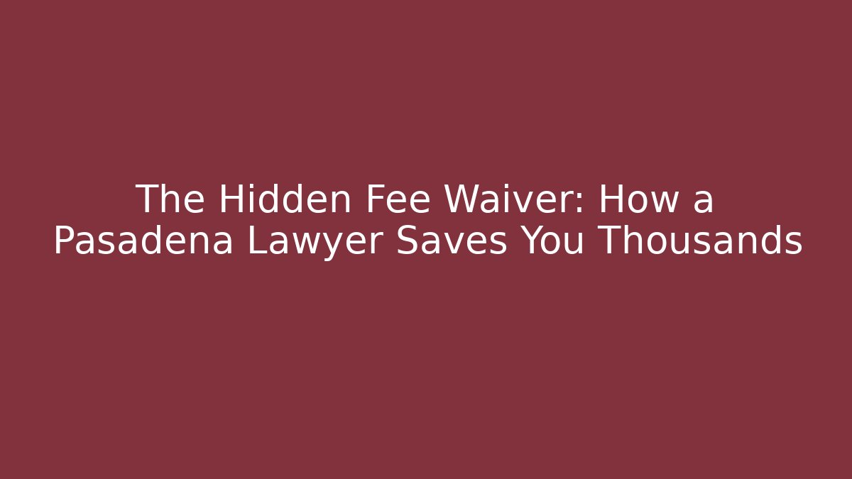 The Hidden Fee Waiver: How a Pasadena Lawyer Saves You Thousands