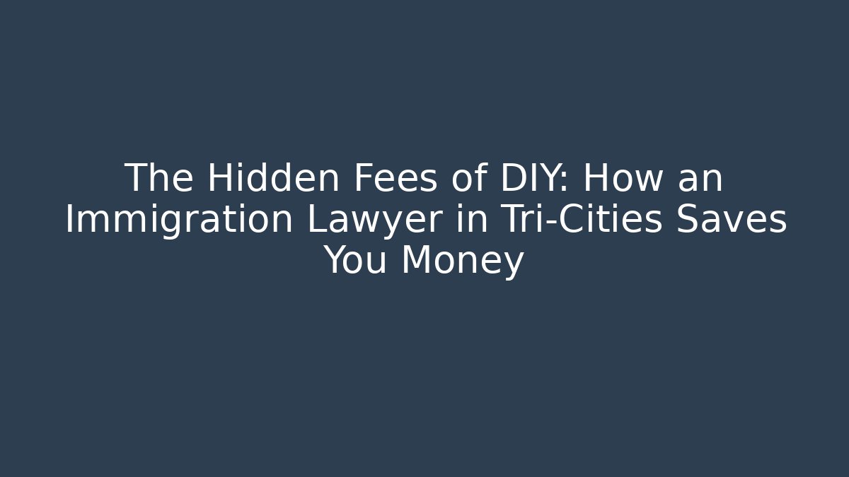 The Hidden Fees of DIY: How an Immigration Lawyer in Tri-Cities Saves You Money