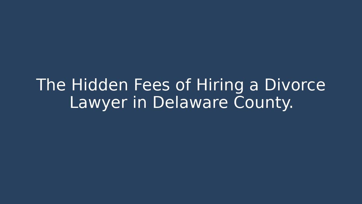 The Hidden Fees of Hiring a Divorce Lawyer in Delaware County.