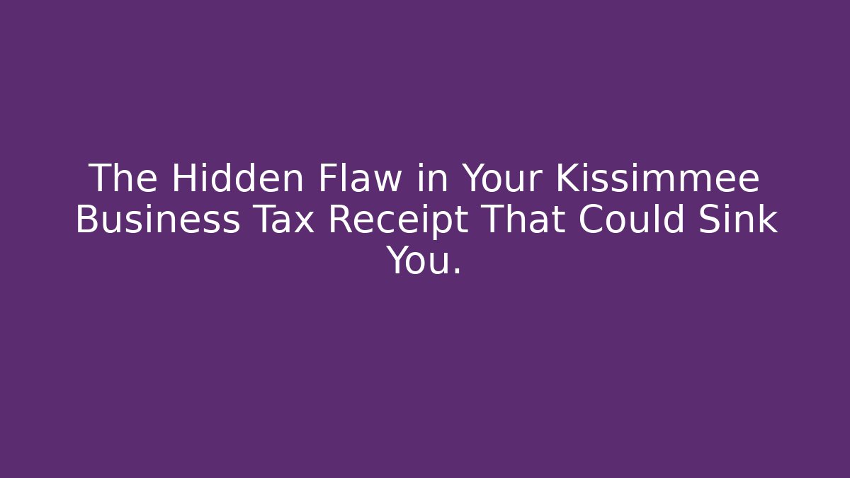 The Hidden Flaw in Your Kissimmee Business Tax Receipt That Could Sink You.
