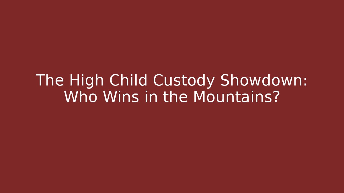 The High Child Custody Showdown: Who Wins in the Mountains?