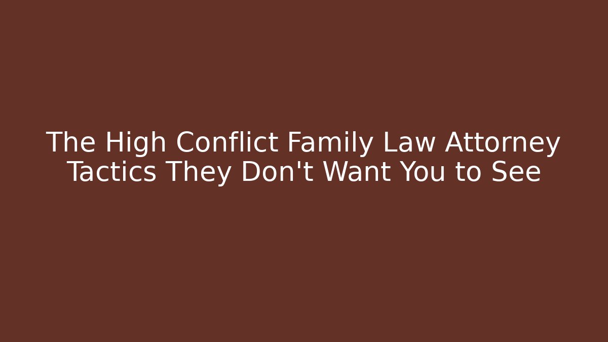 The High Conflict Family Law Attorney Tactics They Don't Want You to See