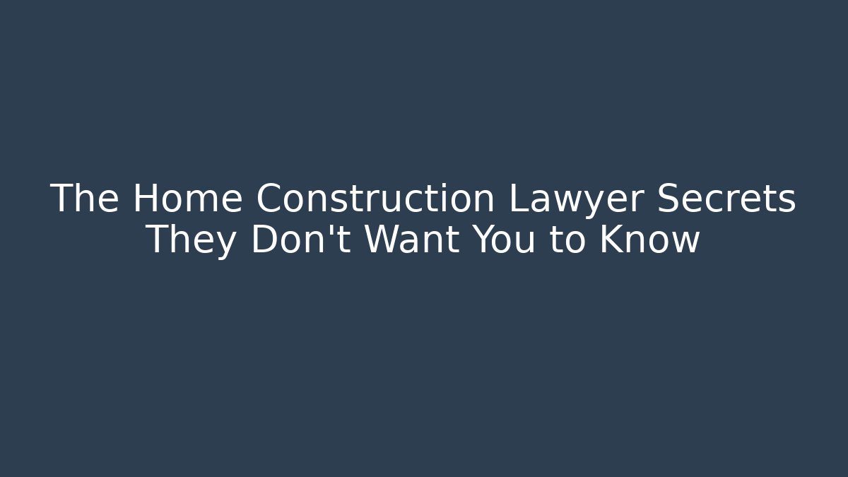 The Home Construction Lawyer Secrets They Don’t Want You to Know