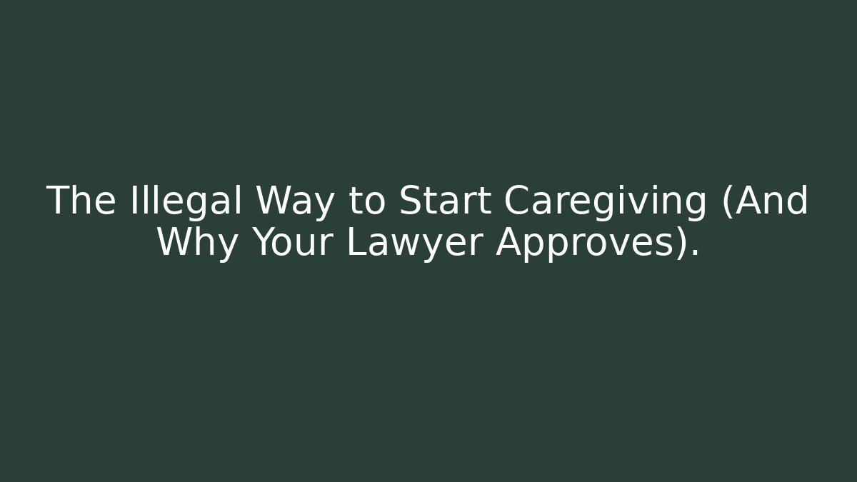 The Illegal Way to Start Caregiving (And Why Your Lawyer Approves).