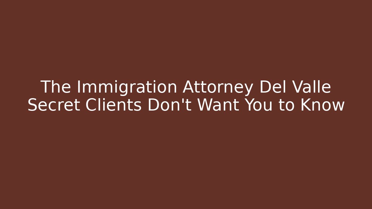 The Immigration Attorney Del Valle Secret Clients Don't Want You to Know