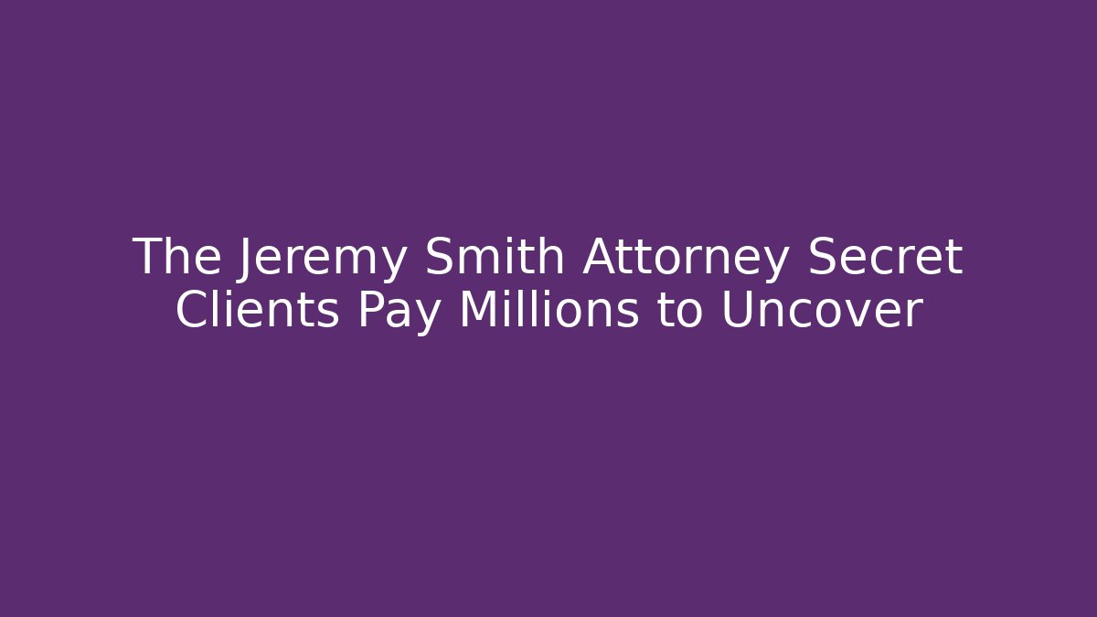 The Jeremy Smith Attorney Secret Clients Pay Millions to Uncover