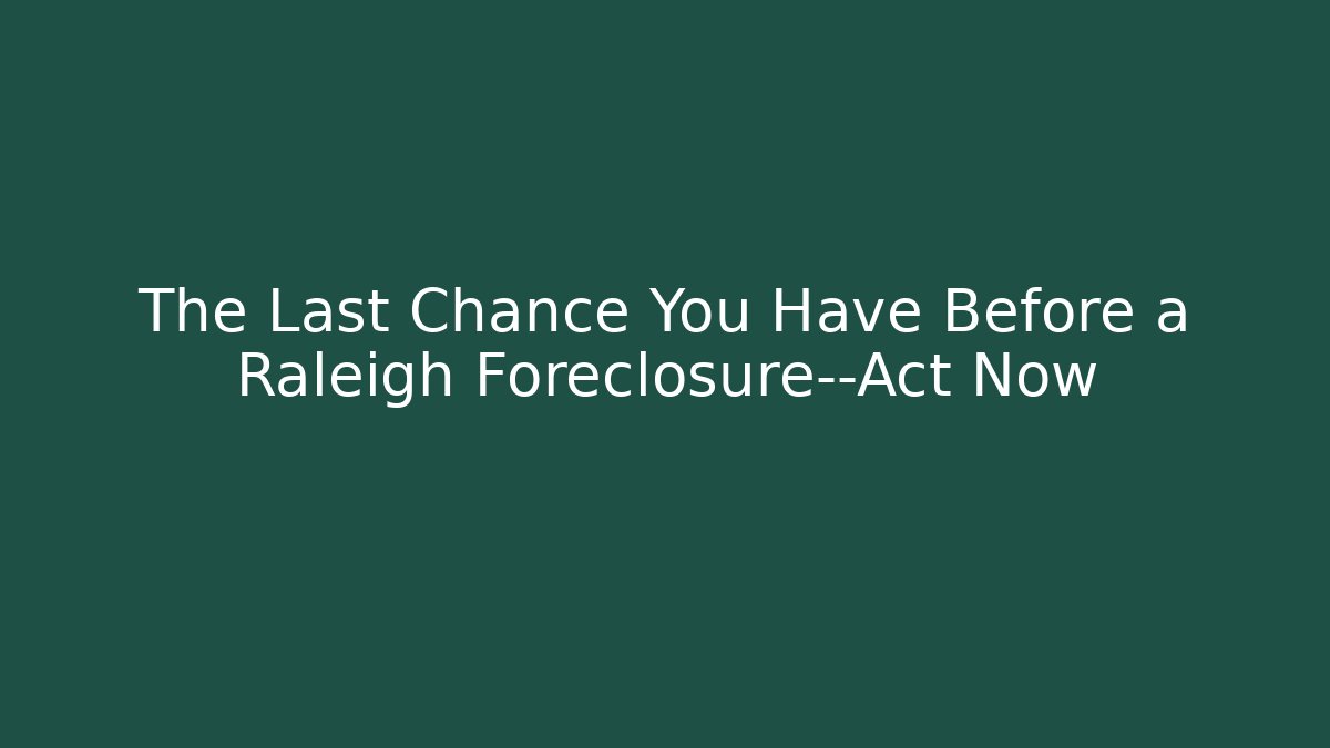 The Last Chance You Have Before a Raleigh Foreclosure—Act Now