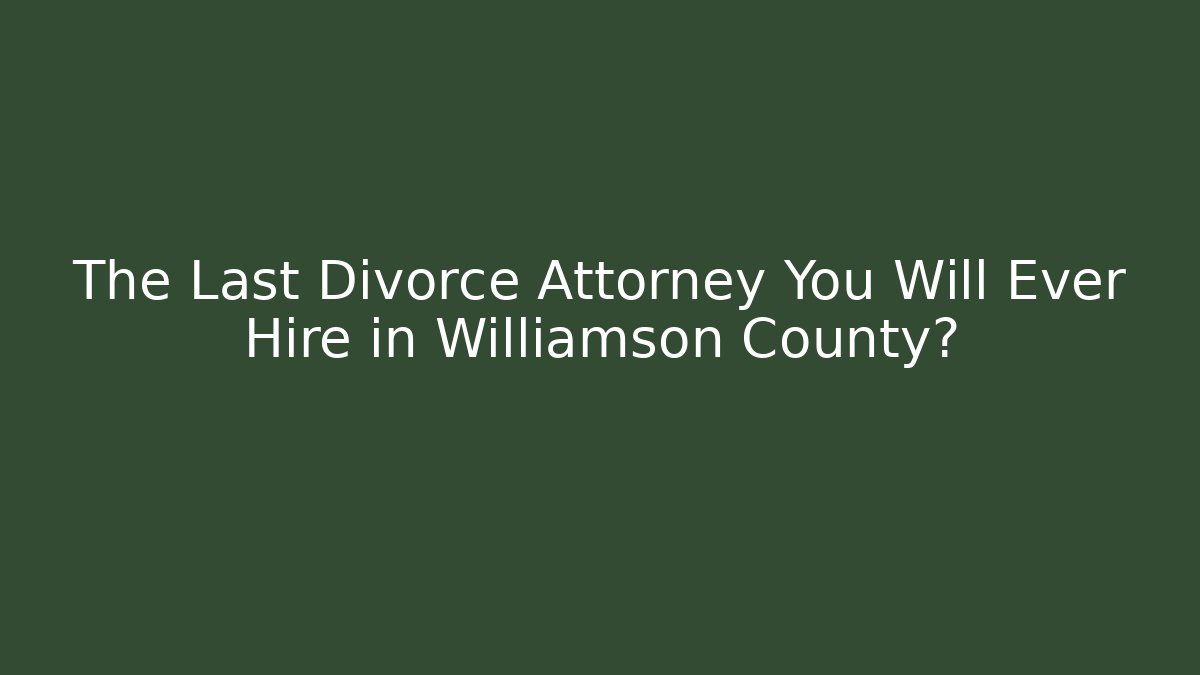 The Last Divorce Attorney You Will Ever Hire in Williamson County?