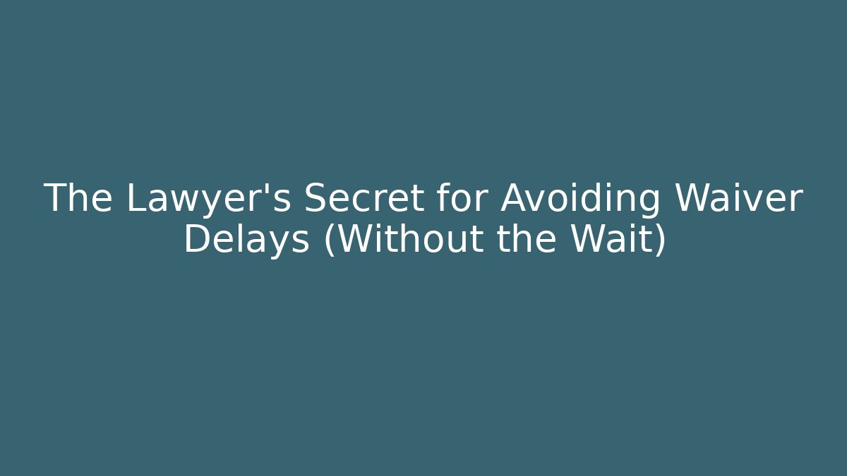 The Lawyer’s Secret for Avoiding Waiver Delays (Without the Wait)