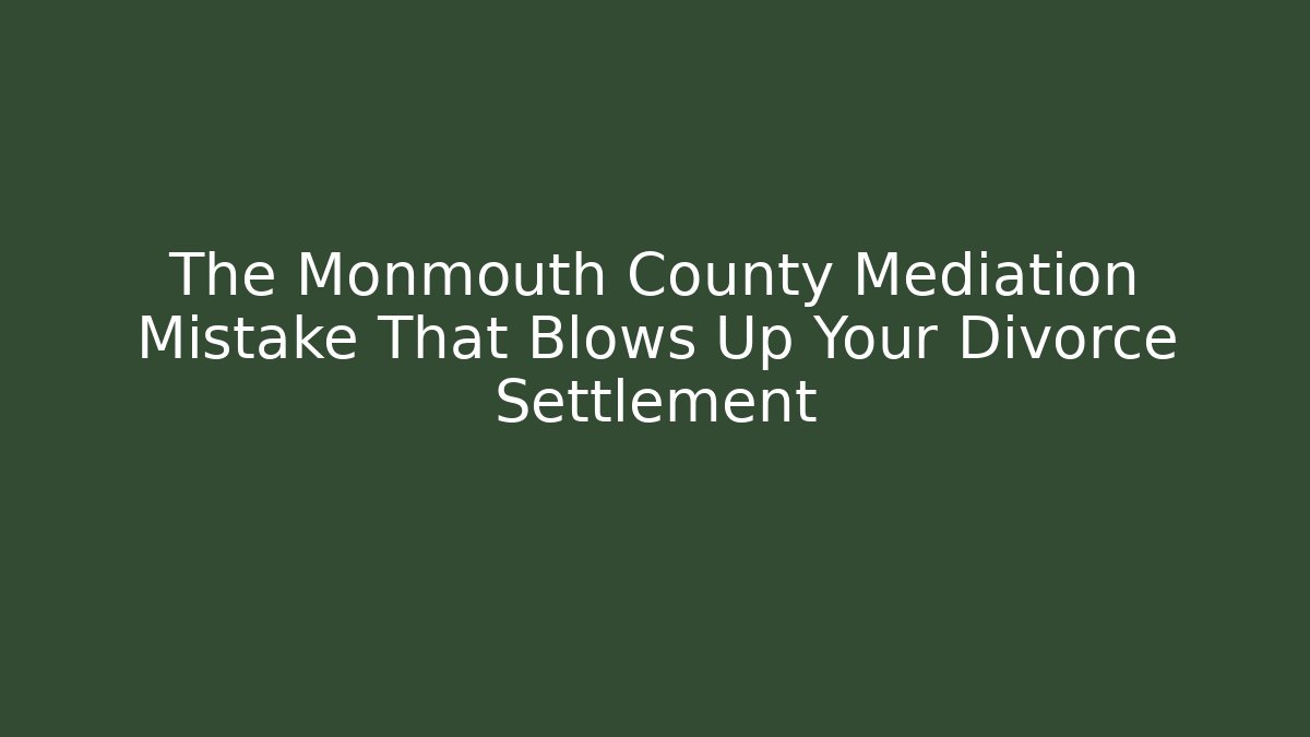 The Monmouth County Mediation Mistake That Blows Up Your Divorce Settlement