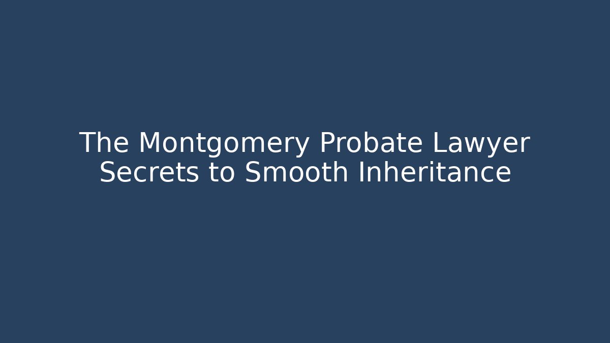The Montgomery Probate Lawyer Secrets to Smooth Inheritance