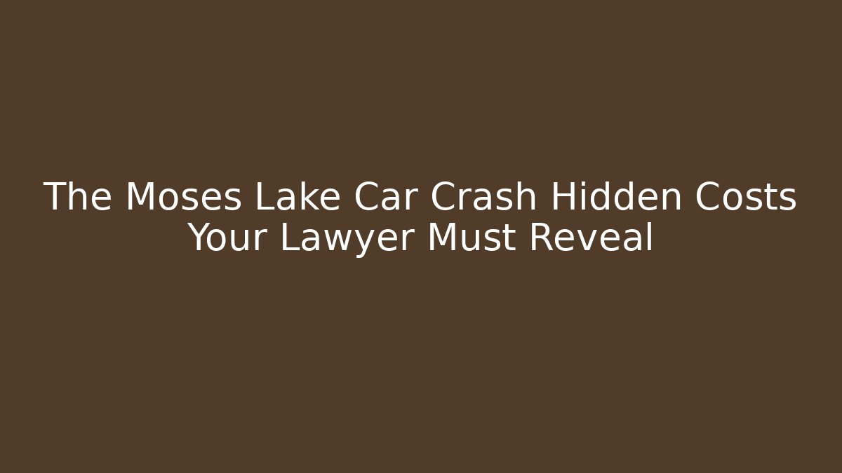 The Moses Lake Car Crash Hidden Costs Your Lawyer Must Reveal