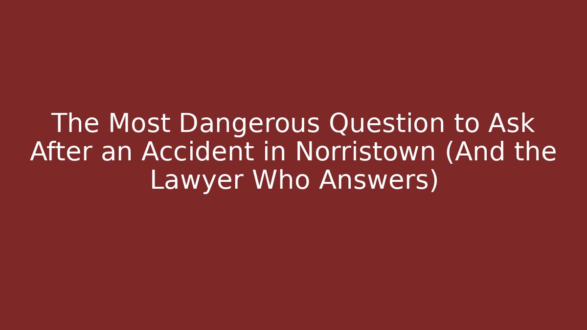 The Most Dangerous Question to Ask After an Accident in Norristown (And the Lawyer Who Answers)