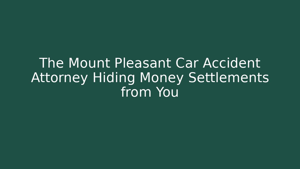 The Mount Pleasant Car Accident Attorney Hiding Money Settlements from You