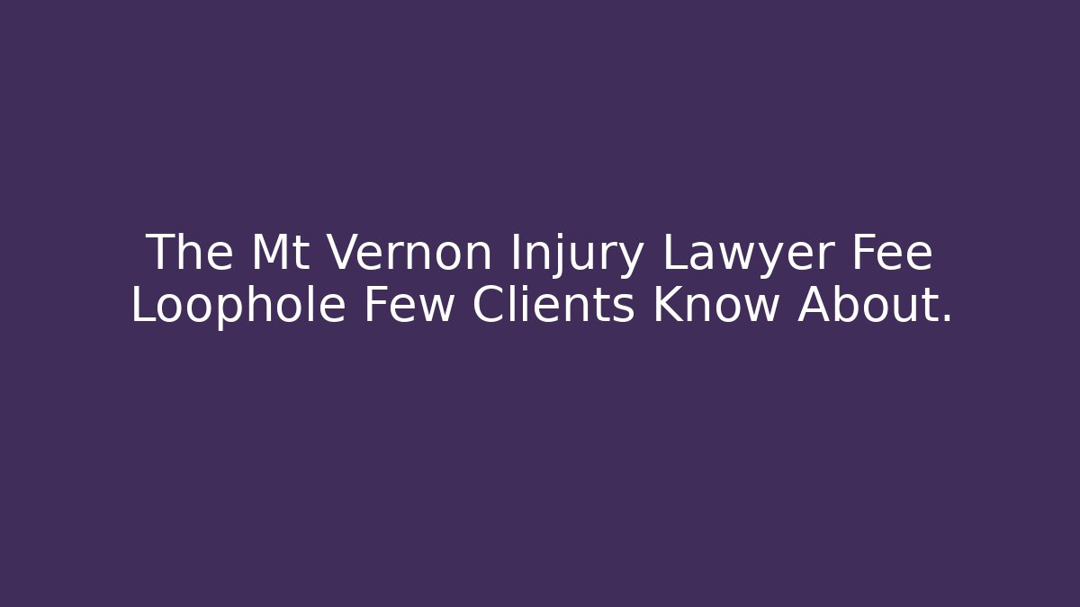 The Mt Vernon Injury Lawyer Fee Loophole Few Clients Know About.