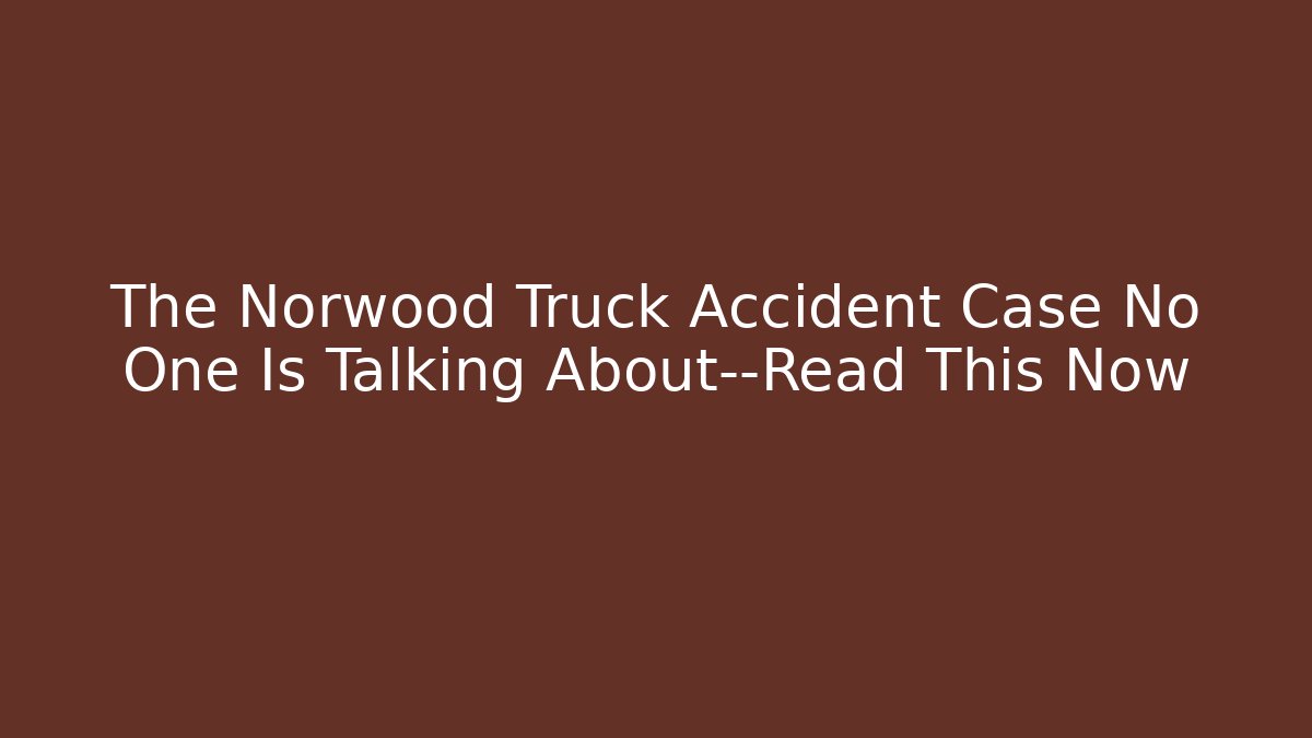 The Norwood Truck Accident Case No One Is Talking About—Read This Now
