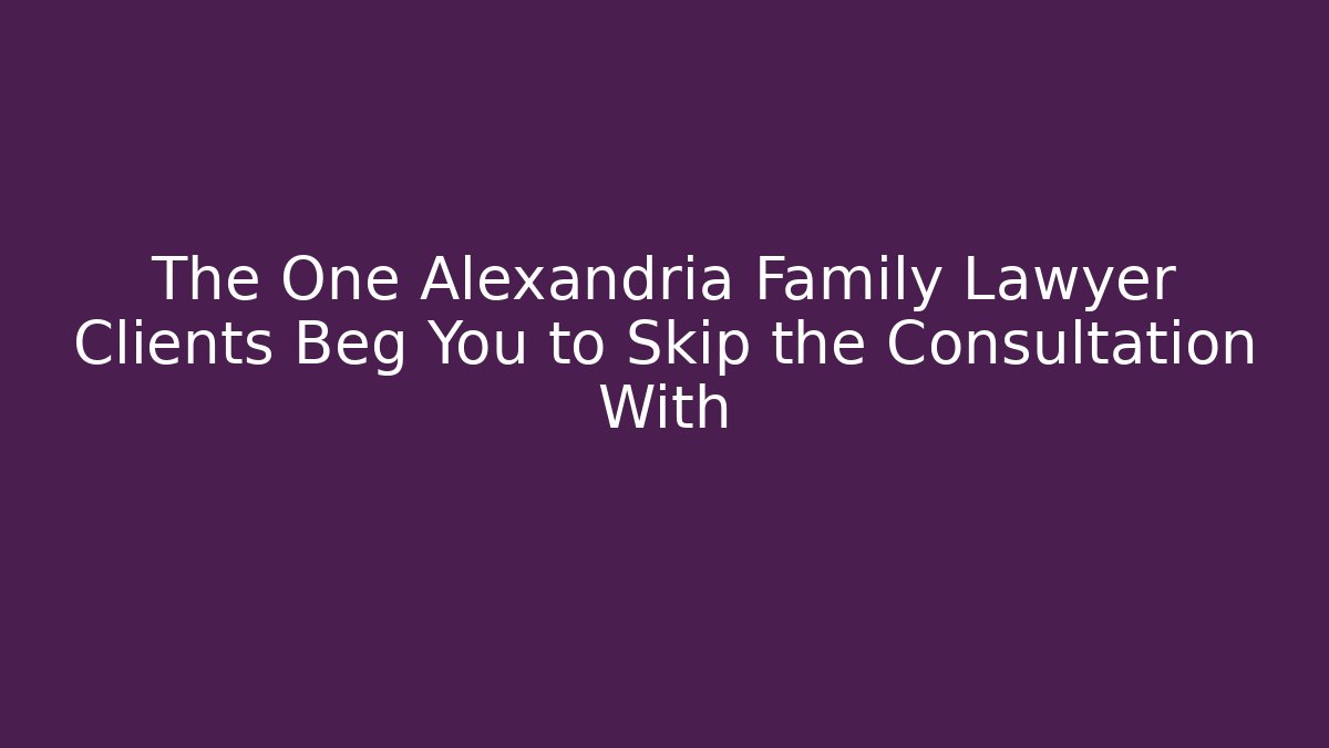 The One Alexandria Family Lawyer Clients Beg You to Skip the Consultation With