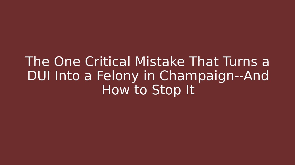 The One Critical Mistake That Turns a DUI Into a Felony in Champaign—And How to Stop It