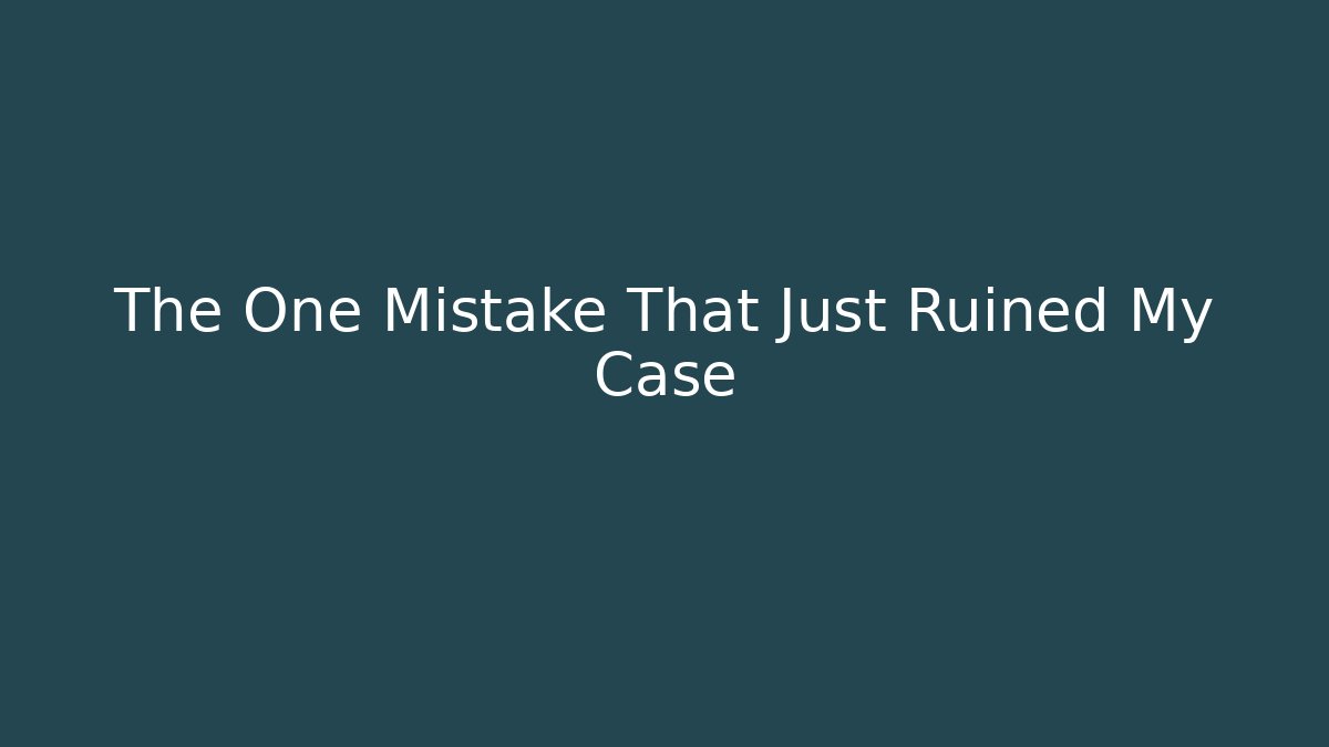 The One Mistake That Just Ruined My Case