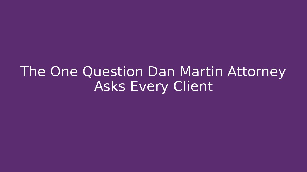 The One Question Dan Martin Attorney Asks Every Client